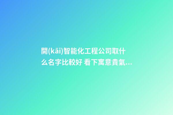 開(kāi)智能化工程公司取什么名字比較好 看下寓意貴氣的吉名-第1張-公司起名-玄機(jī)派